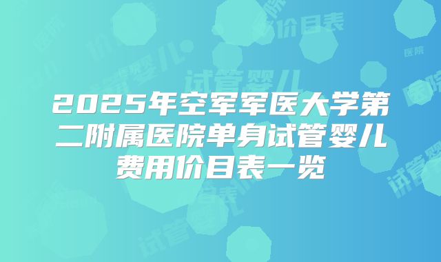 2025年空军军医大学第二附属医院单身试管婴儿费用价目表一览