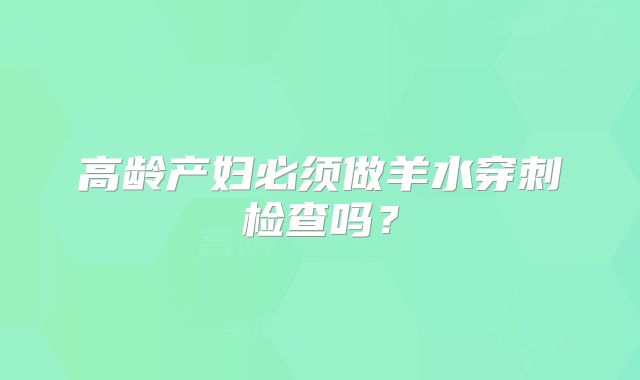 高龄产妇必须做羊水穿刺检查吗？