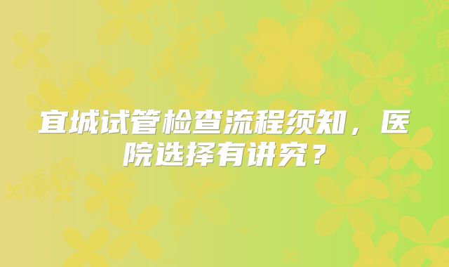 宜城试管检查流程须知，医院选择有讲究？