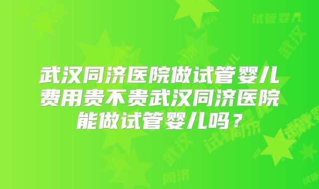 武汉同济医院做试管婴儿费用贵不贵武汉同济医院能做试管婴儿吗？