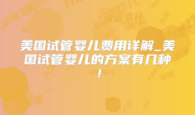 美国试管婴儿费用详解_美国试管婴儿的方案有几种！