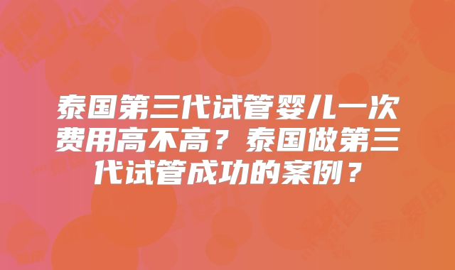 泰国第三代试管婴儿一次费用高不高？泰国做第三代试管成功的案例？
