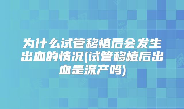 为什么试管移植后会发生出血的情况(试管移植后出血是流产吗)