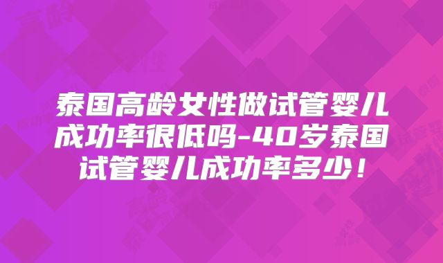 泰国高龄女性做试管婴儿成功率很低吗-40岁泰国试管婴儿成功率多少!
