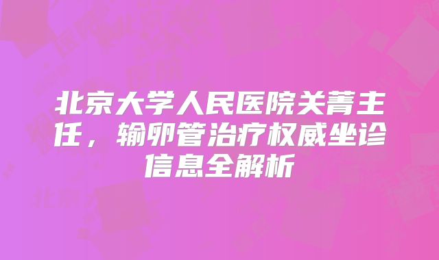 北京大学人民医院关菁主任,输卵管治疗权威坐诊信息全解析