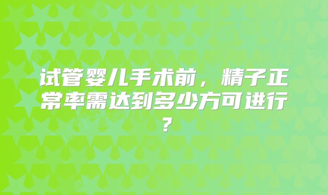 试管婴儿手术前，精子正常率需达到多少方可进行？
