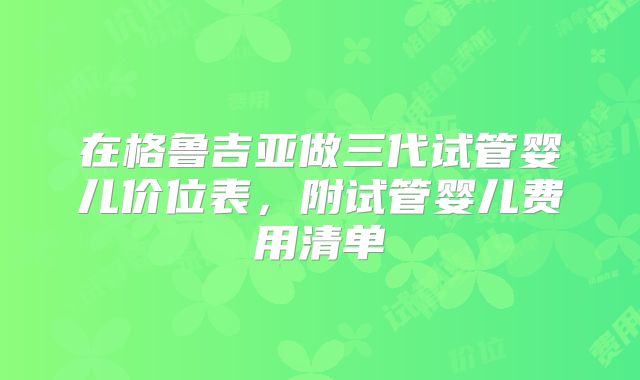 在格鲁吉亚做三代试管婴儿价位表，附试管婴儿费用清单