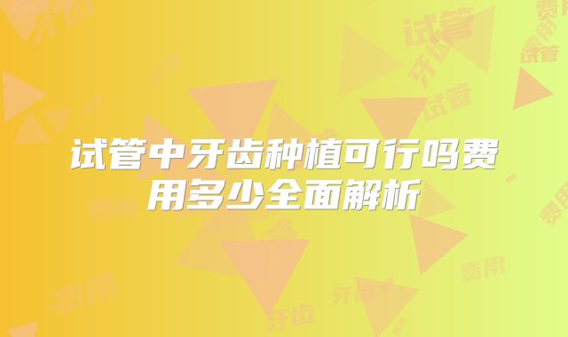 试管中牙齿种植可行吗费用多少全面解析