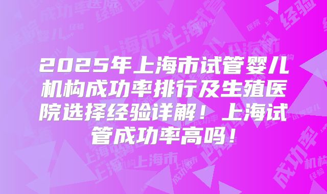 2025年上海市试管婴儿机构成功率排行及生殖医院选择经验详解！上海试管成功率高吗！