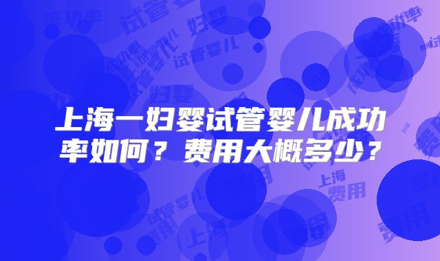 上海一妇婴试管婴儿成功率如何？费用大概多少？
