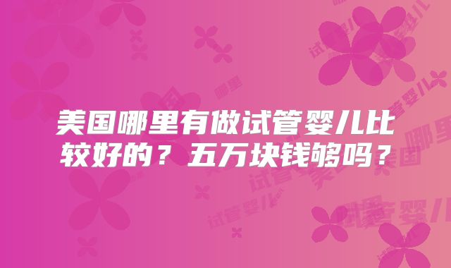 美国哪里有做试管婴儿比较好的?五万块钱够吗?