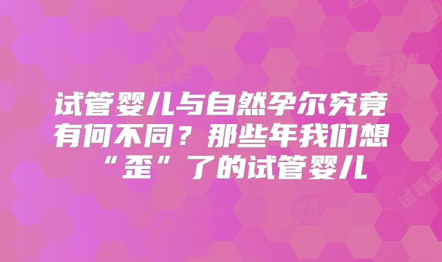 试管婴儿与自然孕尔究竟有何不同？那些年我们想“歪”了的试管婴儿