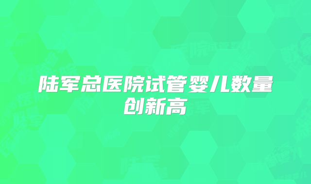 陆军总医院试管婴儿数量创新高