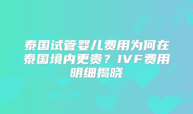 泰国试管婴儿费用为何在泰国境内更贵？IVF费用明细揭晓