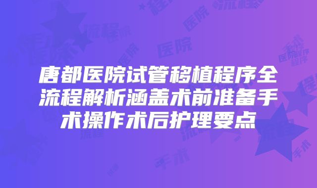 唐都医院试管移植程序全流程解析涵盖术前准备手术操作术后护理要点