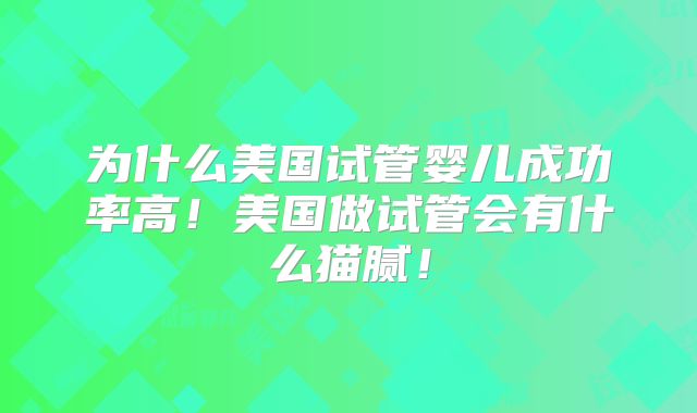 为什么美国试管婴儿成功率高！美国做试管会有什么猫腻！