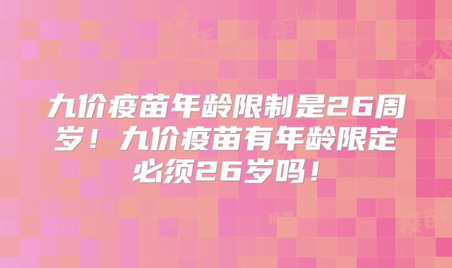 九价疫苗年龄限制是26周岁！九价疫苗有年龄限定必须26岁吗！