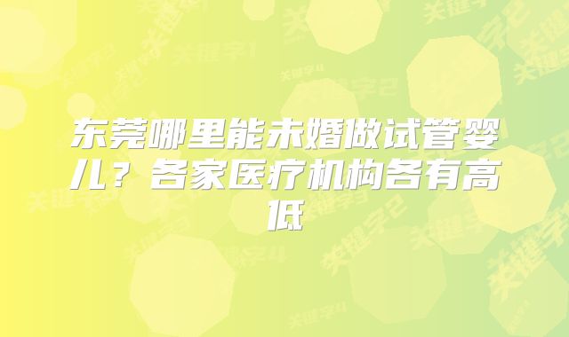 东莞哪里能未婚做试管婴儿?各家医疗机构各有高低