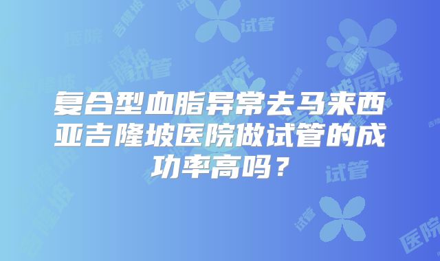 复合型血脂异常去马来西亚吉隆坡医院做试管的成功率高吗？