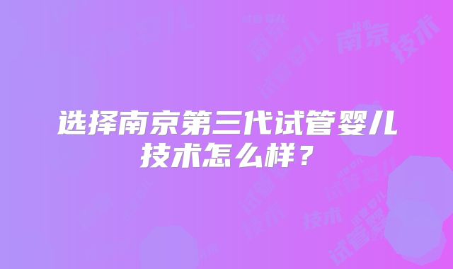 选择南京第三代试管婴儿技术怎么样？