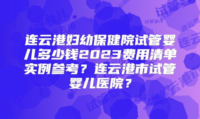 连云港妇幼保健院试管婴儿多少钱2023费用清单实例参考？连云港市试管婴儿医院？