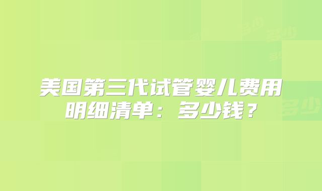 美国第三代试管婴儿费用明细清单：多少钱？
