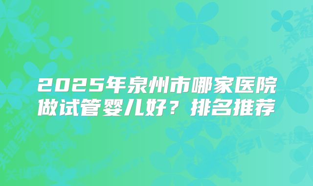 2025年泉州市哪家医院做试管婴儿好？排名推荐