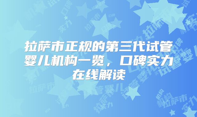 拉萨市正规的第三代试管婴儿机构一览，口碑实力在线解读