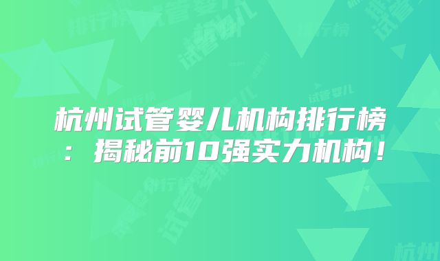 杭州试管婴儿机构排行榜:揭秘前10强实力机构!