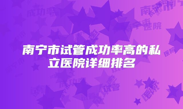 南宁市试管成功率高的私立医院详细排名