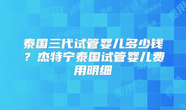 泰国三代试管婴儿多少钱？杰特宁泰国试管婴儿费用明细