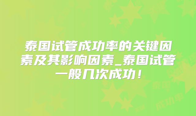 泰国试管成功率的关键因素及其影响因素_泰国试管一般几次成功！