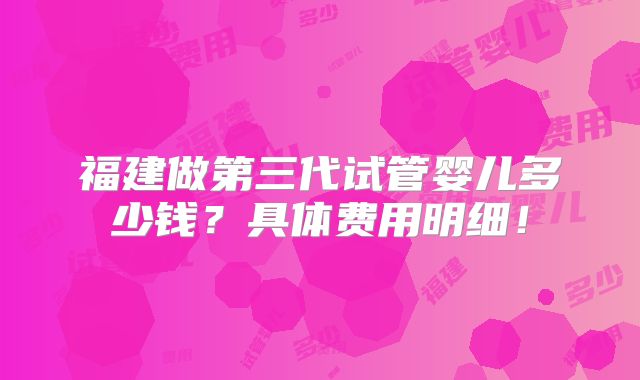 福建做第三代试管婴儿多少钱？具体费用明细！