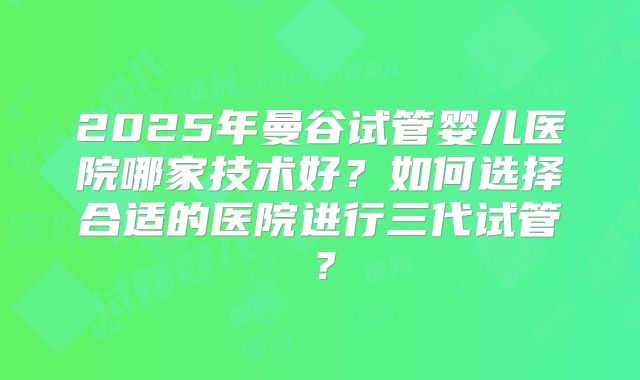 2025年曼谷试管婴儿医院哪家技术好？如何选择合适的医院进行三代试管？