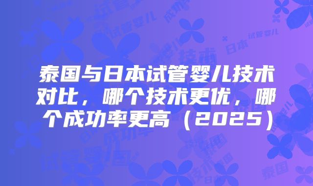 泰国与日本试管婴儿技术对比，哪个技术更优，哪个成功率更高（2025）