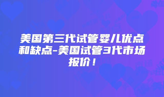 美国第三代试管婴儿优点和缺点-美国试管3代市场报价！