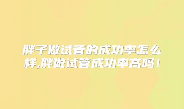 胖子做试管的成功率怎么样,胖做试管成功率高吗！