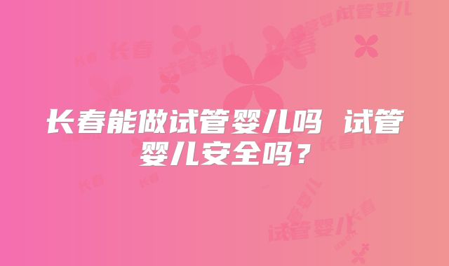 长春能做试管婴儿吗 试管婴儿安全吗？