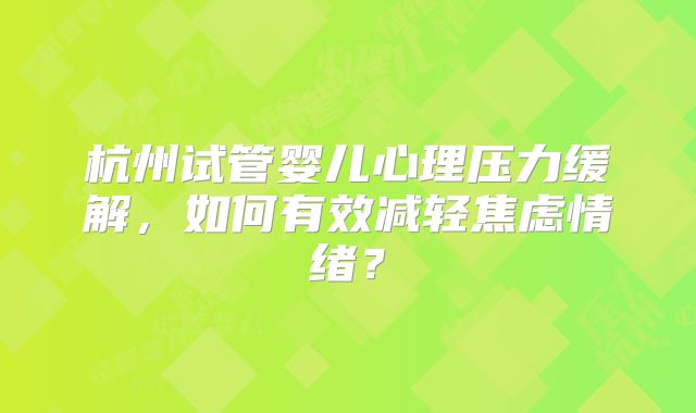杭州试管婴儿心理压力缓解，如何有效减轻焦虑情绪？