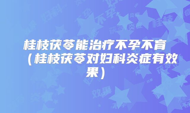 桂枝茯苓能治疗不孕不育（桂枝茯苓对妇科炎症有效果）