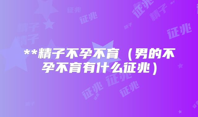 **精子不孕不育（男的不孕不育有什么征兆）