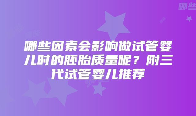 哪些因素会影响做试管婴儿时的胚胎质量呢？附三代试管婴儿推荐