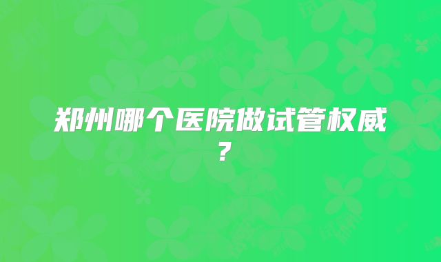 郑州哪个医院做试管权威？