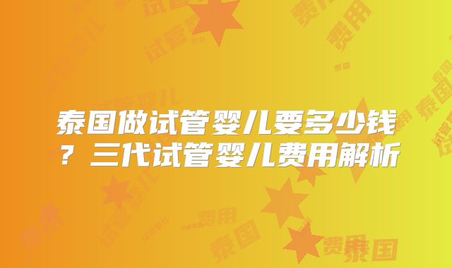 泰国做试管婴儿要多少钱？三代试管婴儿费用解析