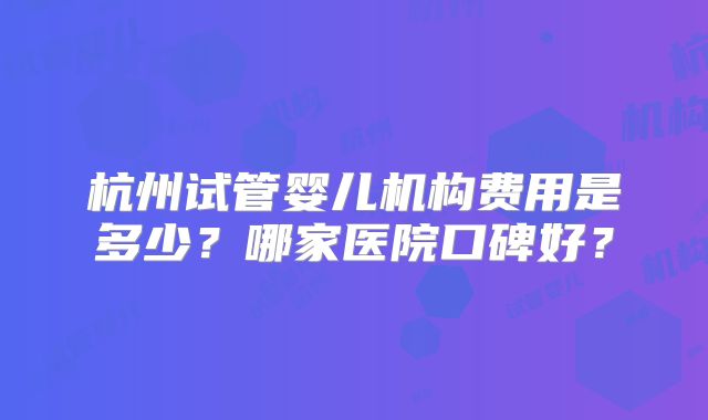 杭州试管婴儿机构费用是多少？哪家医院口碑好？