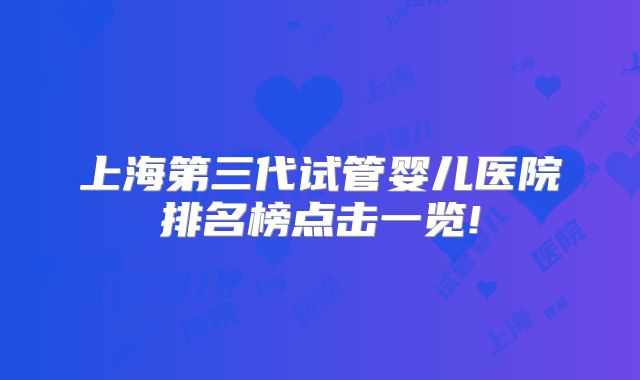 上海第三代试管婴儿医院排名榜点击一览!