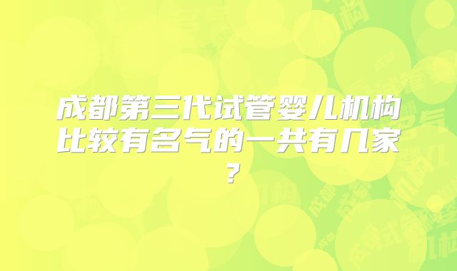 成都第三代试管婴儿机构比较有名气的一共有几家?