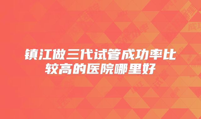 镇江做三代试管成功率比较高的医院哪里好