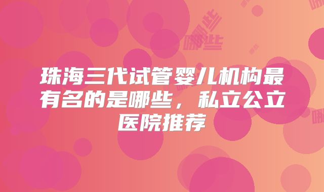 珠海三代试管婴儿机构最有名的是哪些，私立公立医院推荐