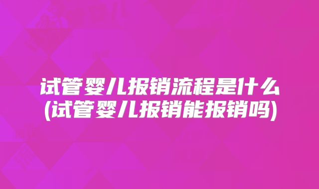 试管婴儿报销流程是什么(试管婴儿报销能报销吗)